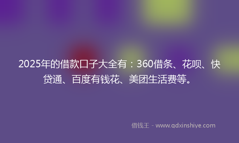 2025年的借款口子大全有：360借条、花呗、快贷通、百度有钱花、美团生活费等。
