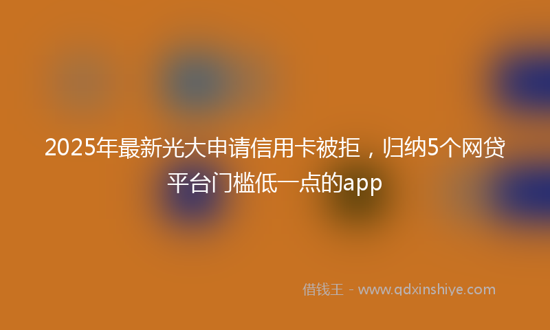 2025年最新光大申请信用卡被拒，归纳5个网贷平台门槛低一点的app