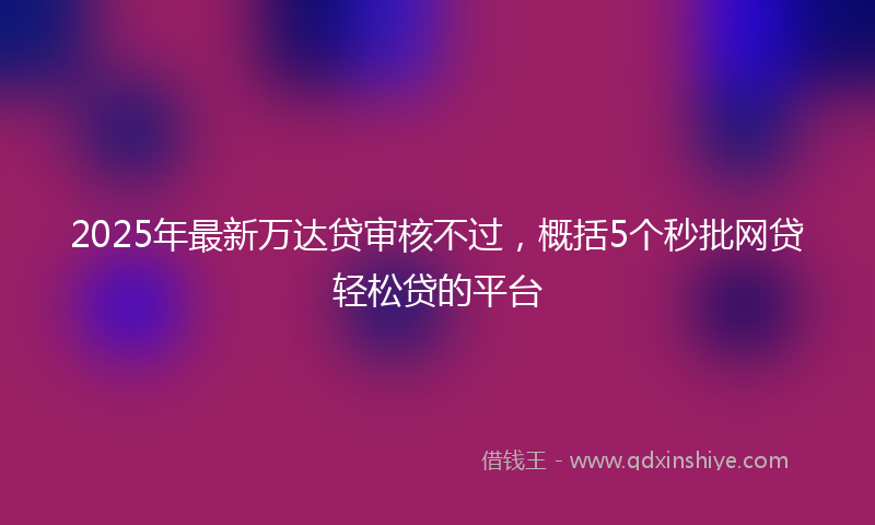 2025年最新万达贷审核不过，概括5个秒批网贷轻松贷的平台