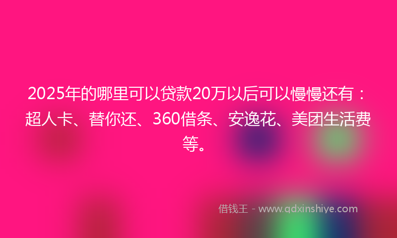 2025年的哪里可以贷款20万以后可以慢慢还有：超人卡、替你还、360借条、安逸花、美团生活费等。