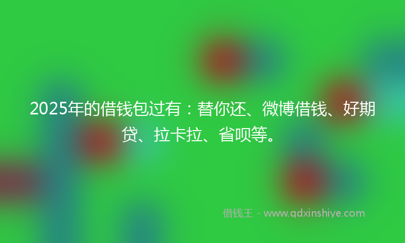 2025年的借钱包过有：替你还、微博借钱、好期贷、拉卡拉、省呗等。