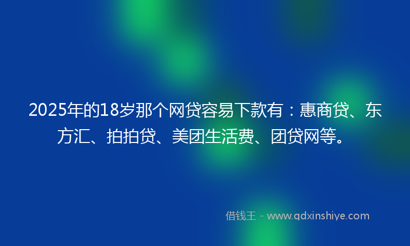 2025年的18岁那个网贷容易下款有：惠商贷、东方汇、拍拍贷、美团生活费、团贷网等。