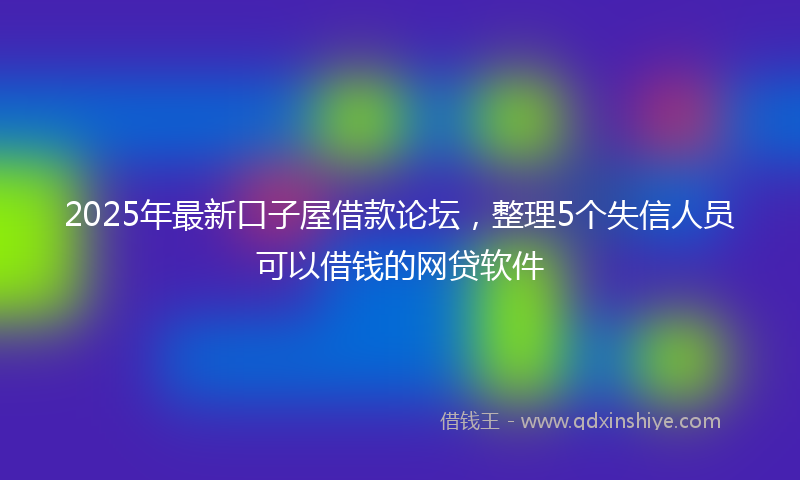 2025年最新口子屋借款论坛，整理5个失信人员可以借钱的网贷软件