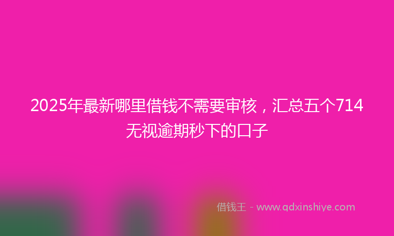 2025年最新哪里借钱不需要审核，汇总五个714无视逾期秒下的口子