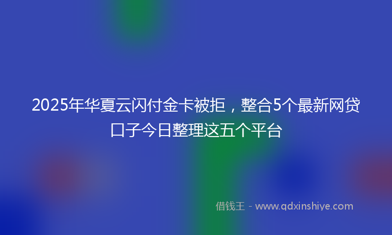 2025年华夏云闪付金卡被拒，整合5个最新网贷口子今日整理这五个平台