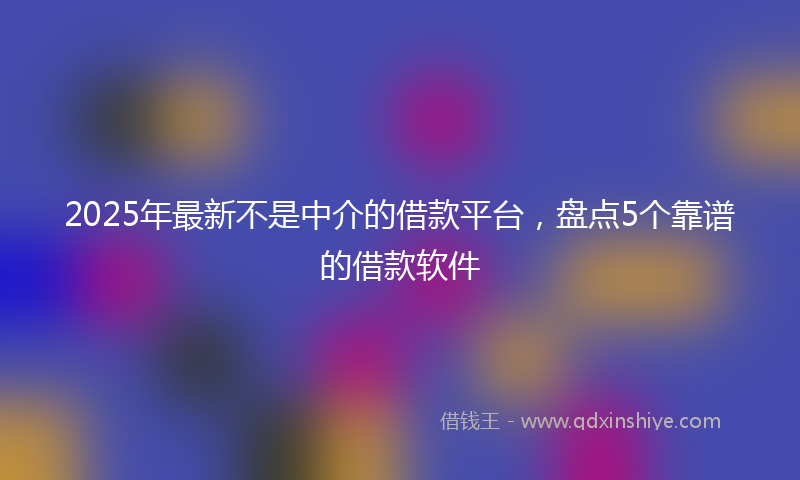 2025年最新不是中介的借款平台，盘点5个靠谱的借款软件