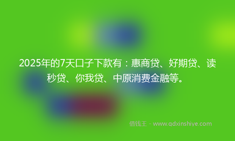 2025年的7天口子下款有：惠商贷、好期贷、读秒贷、你我贷、中原消费金融等。
