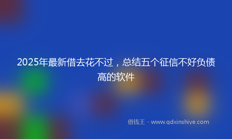 2025年最新借去花不过，总结五个征信不好负债高的软件