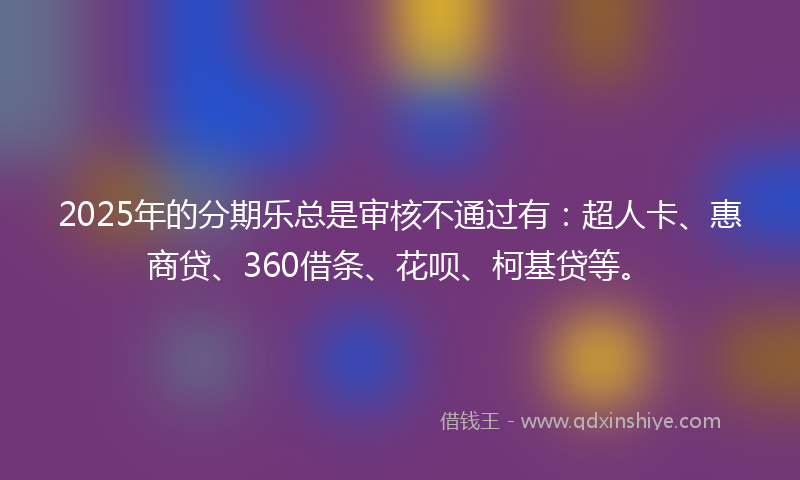 2025年的分期乐总是审核不通过有：超人卡、惠商贷、360借条、花呗、柯基贷等。
