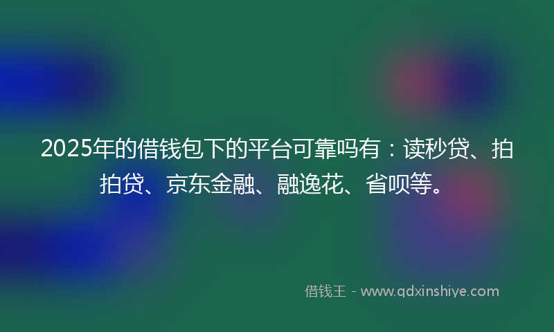 2025年的借钱包下的平台可靠吗有：读秒贷、拍拍贷、京东金融、融逸花、省呗等。