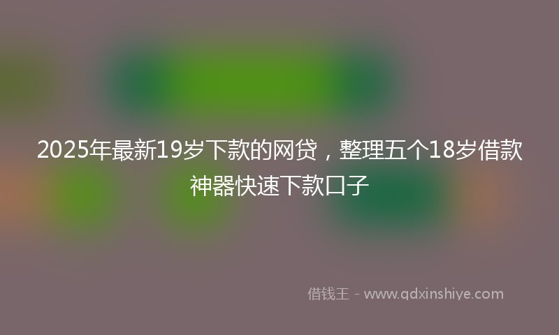 2025年最新19岁下款的网贷，整理五个18岁借款神器快速下款口子