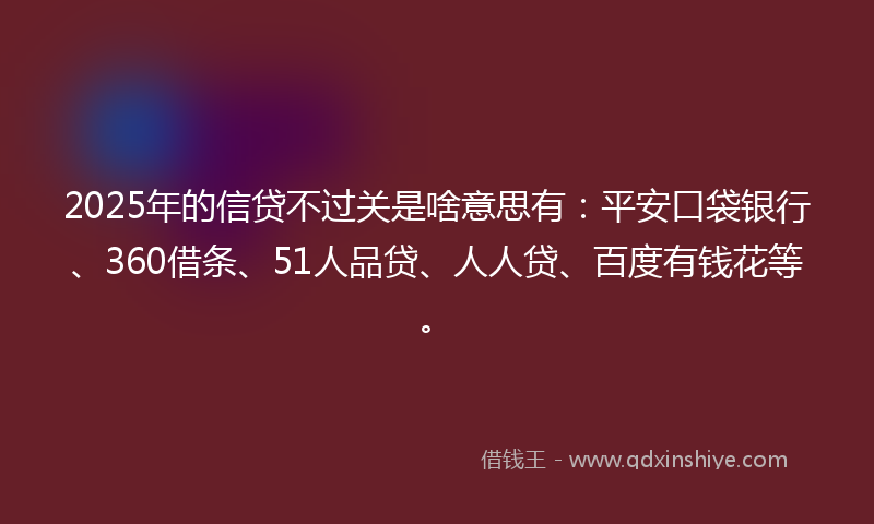 2025年的信贷不过关是啥意思有：平安口袋银行、360借条、51人品贷、人人贷、百度有钱花等。