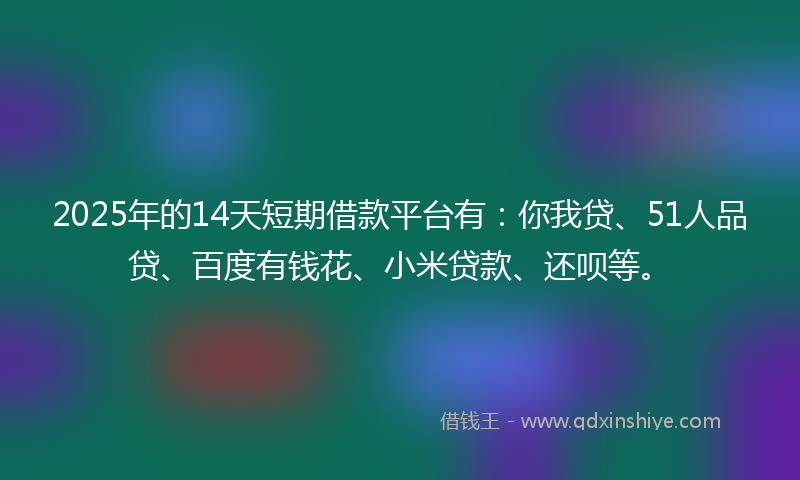 2025年的14天短期借款平台有：你我贷、51人品贷、百度有钱花、小米贷款、还呗等。
