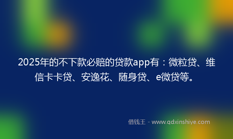 2025年的不下款必赔的贷款app有：微粒贷、维信卡卡贷、安逸花、随身贷、e微贷等。