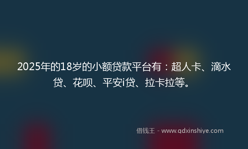 2025年的18岁的小额贷款平台有：超人卡、滴水贷、花呗、平安i贷、拉卡拉等。