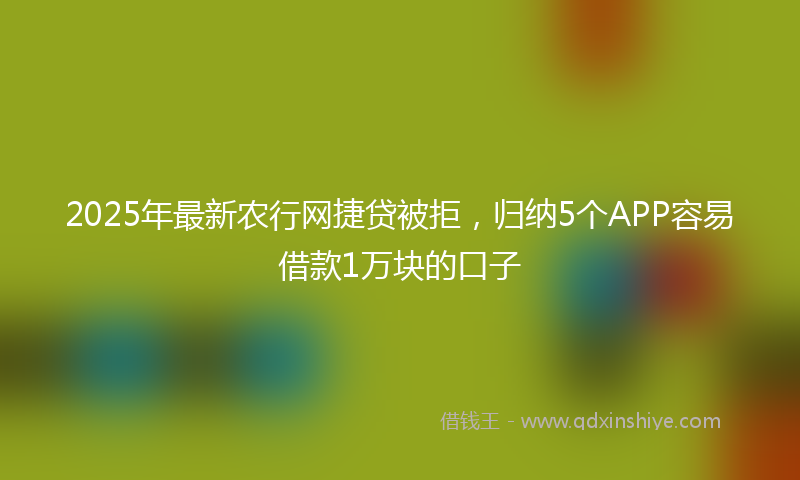 2025年最新农行网捷贷被拒，归纳5个APP容易借款1万块的口子
