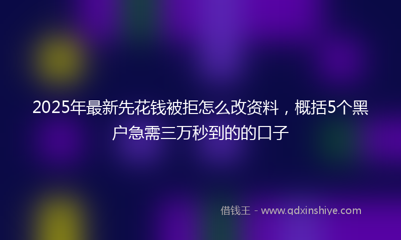 2025年最新先花钱被拒怎么改资料，概括5个黑户急需三万秒到的的口子