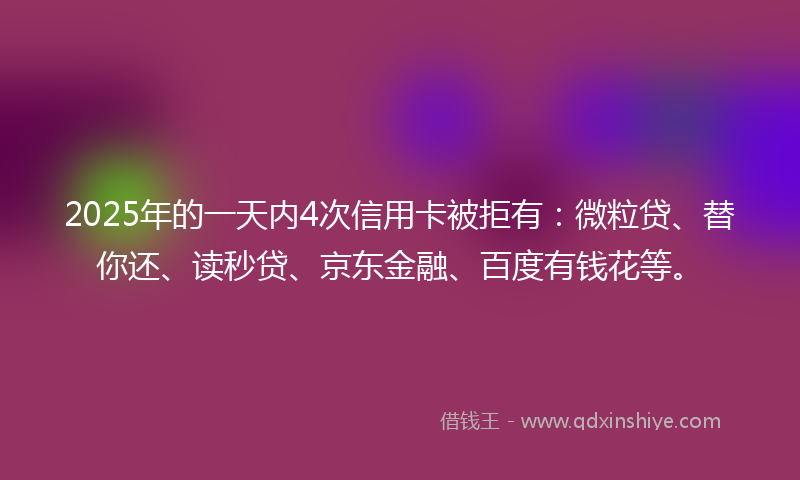 2025年的一天内4次信用卡被拒有：微粒贷、替你还、读秒贷、京东金融、百度有钱花等。