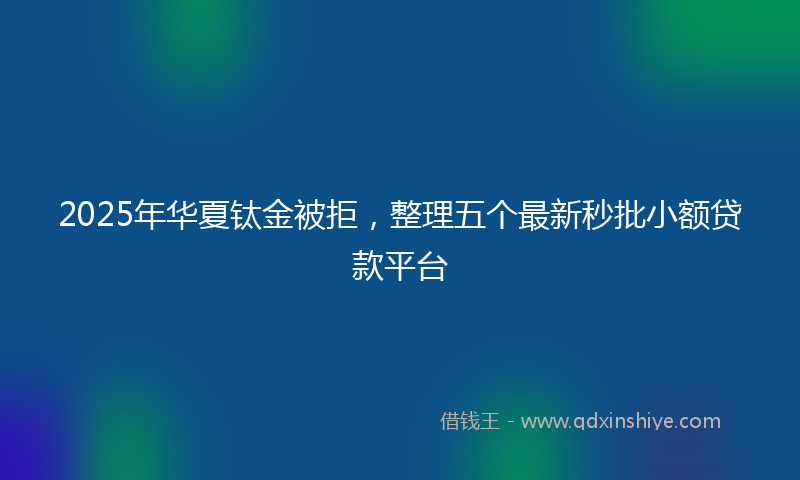 2025年华夏钛金被拒，整理五个最新秒批小额贷款平台