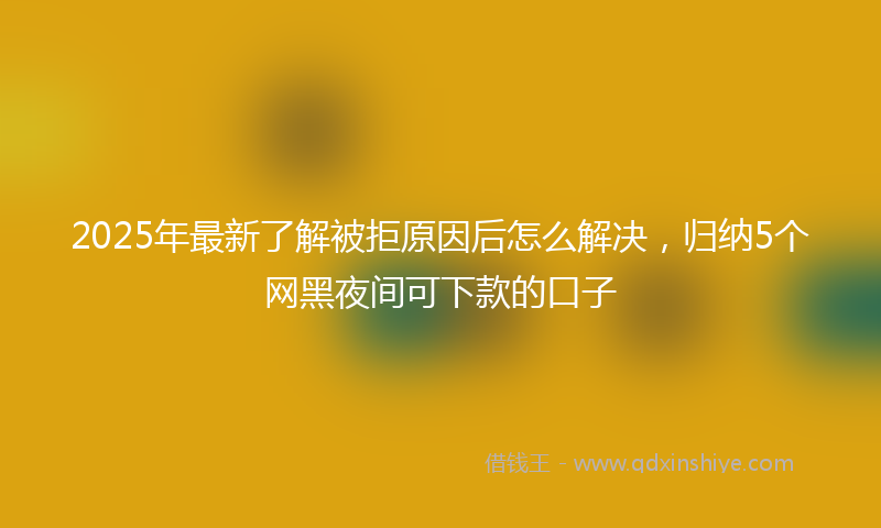 2025年最新了解被拒原因后怎么解决，归纳5个网黑夜间可下款的口子
