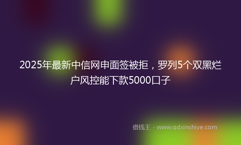 2025年最新中信网申面签被拒，罗列5个双黑烂户风控能下款5000口子