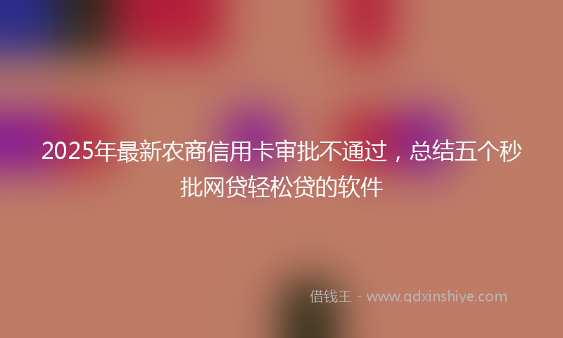 2025年最新农商信用卡审批不通过，总结五个秒批网贷轻松贷的软件