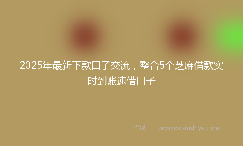 2025年最新下款口子交流，整合5个芝麻借款实时到账速借口子