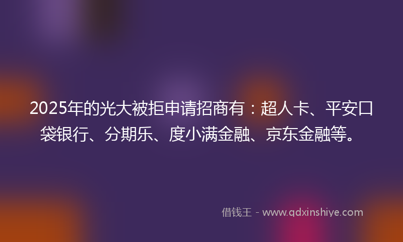 2025年的光大被拒申请招商有：超人卡、平安口袋银行、分期乐、度小满金融、京东金融等。