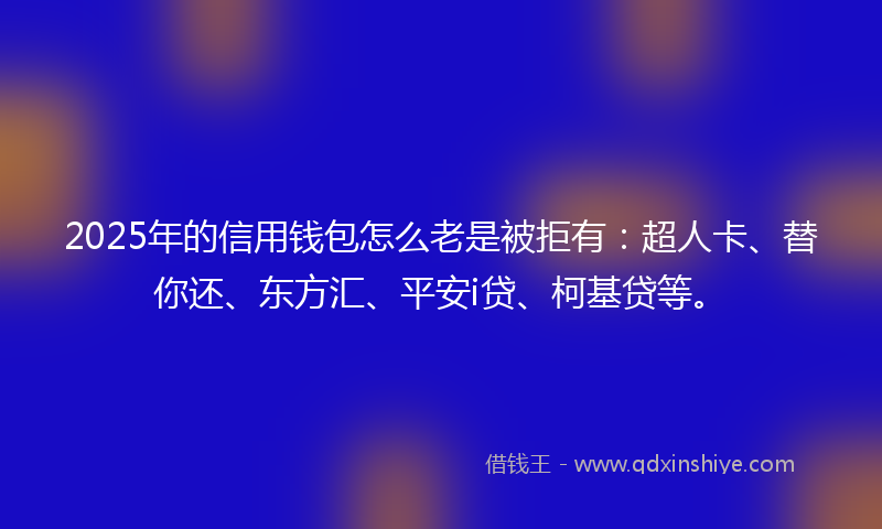 2025年的信用钱包怎么老是被拒有：超人卡、替你还、东方汇、平安i贷、柯基贷等。
