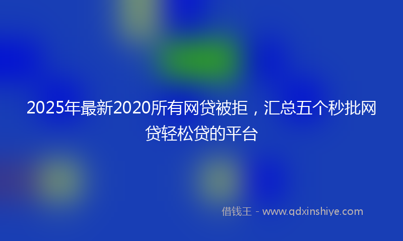 2025年最新2020所有网贷被拒，汇总五个秒批网贷轻松贷的平台