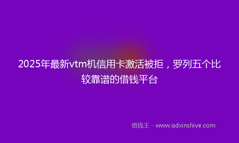 2025年最新vtm机信用卡激活被拒，罗列五个比较靠谱的借钱平台