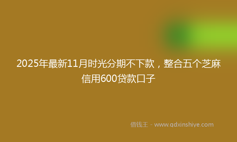 2025年最新11月时光分期不下款，整合五个芝麻信用600贷款口子