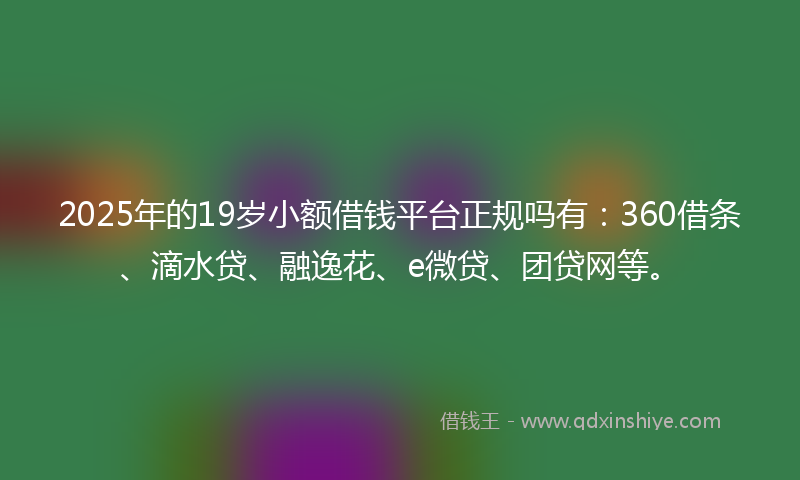 2025年的19岁小额借钱平台正规吗有：360借条、滴水贷、融逸花、e微贷、团贷网等。