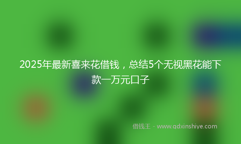 2025年最新喜来花借钱，总结5个无视黑花能下款一万元口子