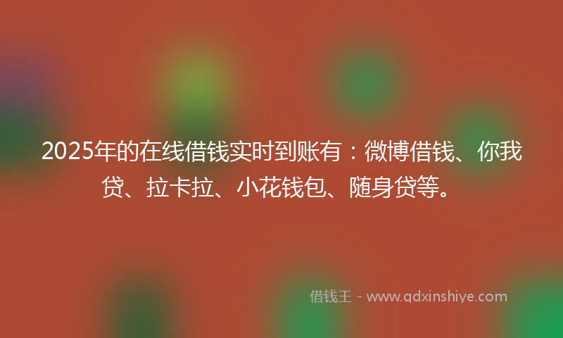 2025年的在线借钱实时到账有：微博借钱、你我贷、拉卡拉、小花钱包、随身贷等。