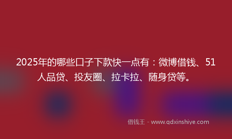 2025年的哪些口子下款快一点有：微博借钱、51人品贷、投友圈、拉卡拉、随身贷等。
