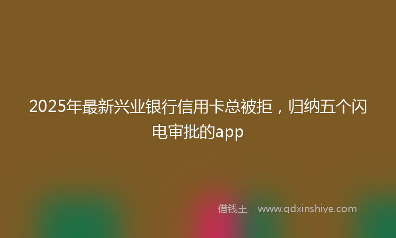 2025年最新兴业银行信用卡总被拒，归纳五个闪电审批的app