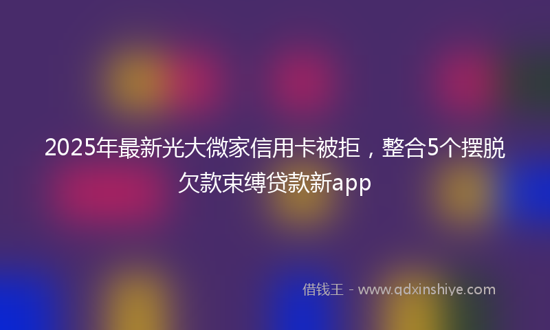2025年最新光大微家信用卡被拒，整合5个摆脱欠款束缚贷款新app