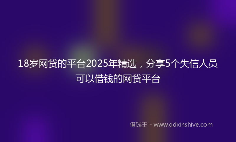 18岁网贷的平台2025年精选，分享5个失信人员可以借钱的网贷平台