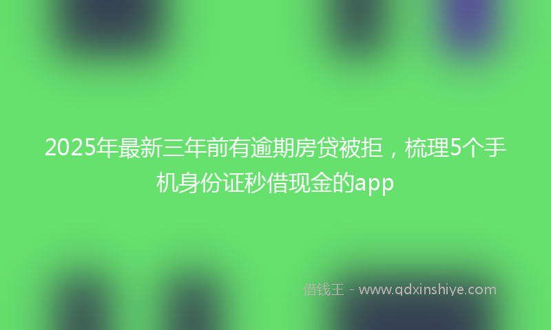 2025年最新三年前有逾期房贷被拒，梳理5个手机身份证秒借现金的app
