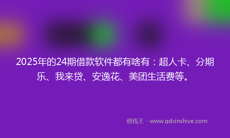 2025年的24期借款软件都有啥有：超人卡、分期乐、我来贷、安逸花、美团生活费等。