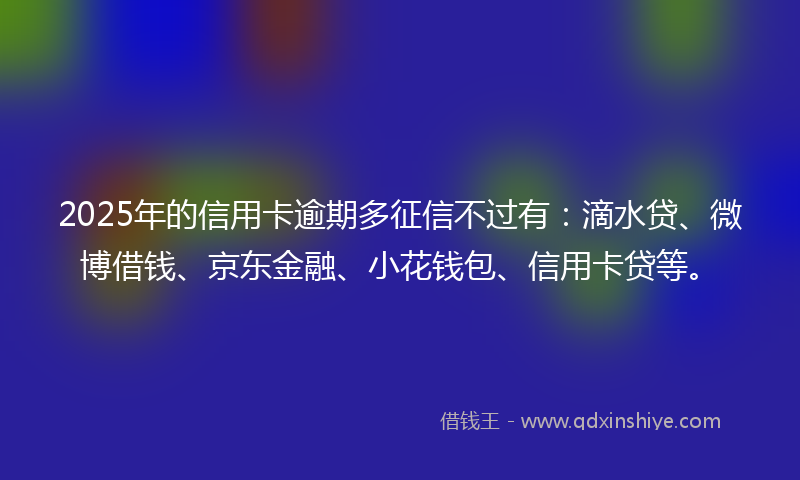 2025年的信用卡逾期多征信不过有：滴水贷、微博借钱、京东金融、小花钱包、信用卡贷等。