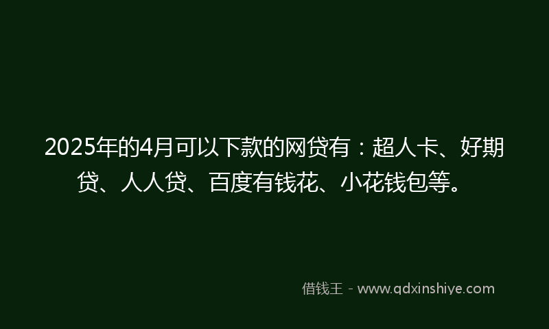 2025年的4月可以下款的网贷有：超人卡、好期贷、人人贷、百度有钱花、小花钱包等。