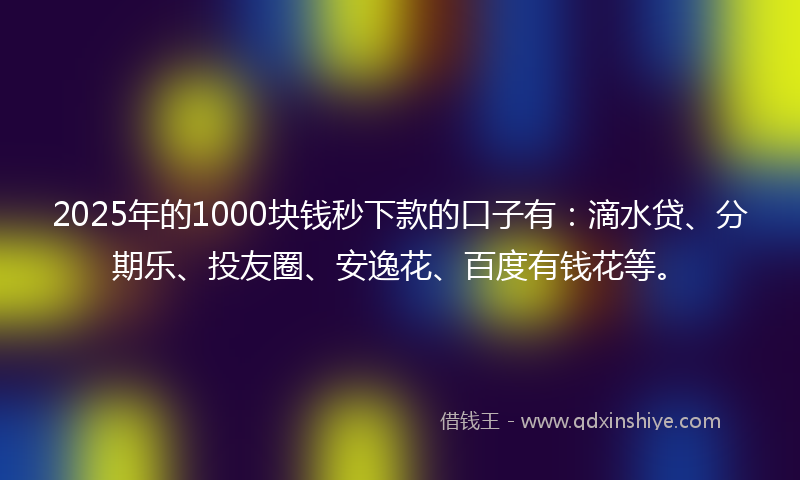 2025年的1000块钱秒下款的口子有：滴水贷、分期乐、投友圈、安逸花、百度有钱花等。