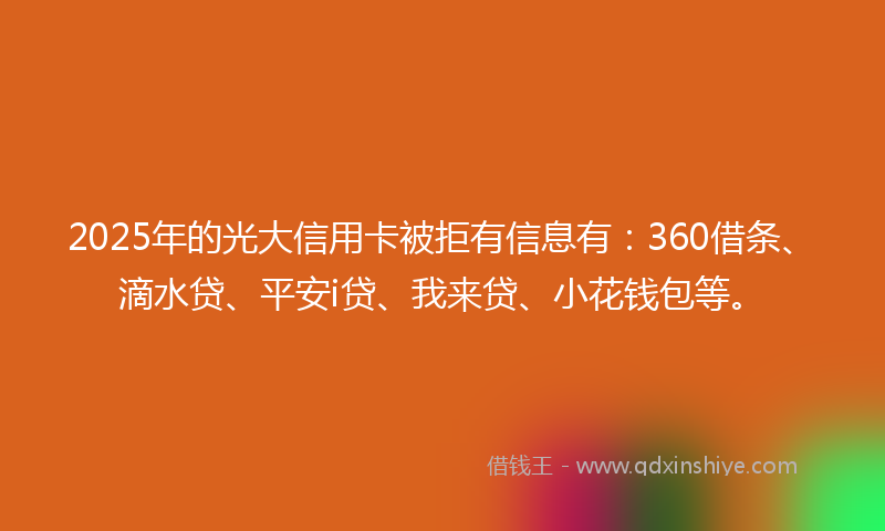 2025年的光大信用卡被拒有信息有：360借条、滴水贷、平安i贷、我来贷、小花钱包等。