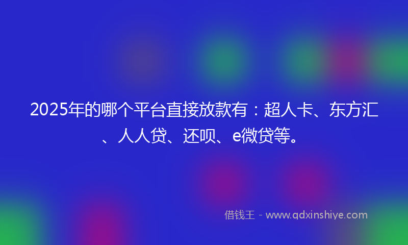 2025年的哪个平台直接放款有：超人卡、东方汇、人人贷、还呗、e微贷等。