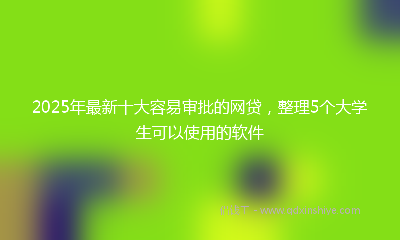2025年最新十大容易审批的网贷，整理5个大学生可以使用的软件