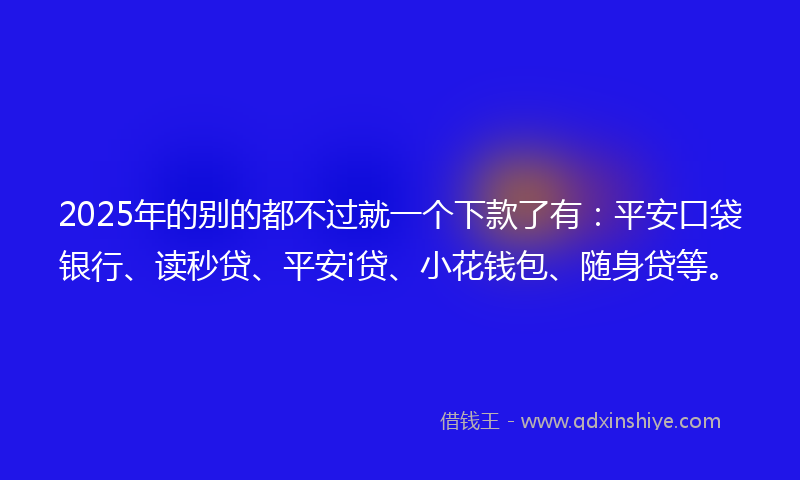 2025年的别的都不过就一个下款了有：平安口袋银行、读秒贷、平安i贷、小花钱包、随身贷等。