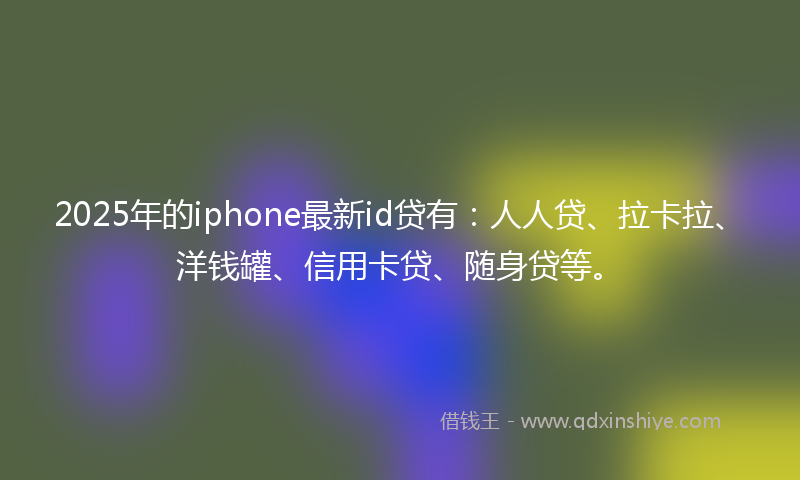2025年的iphone最新id贷有：人人贷、拉卡拉、洋钱罐、信用卡贷、随身贷等。