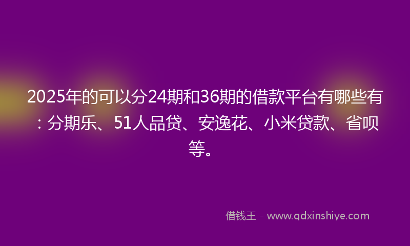 2025年的可以分24期和36期的借款平台有哪些有：分期乐、51人品贷、安逸花、小米贷款、省呗等。